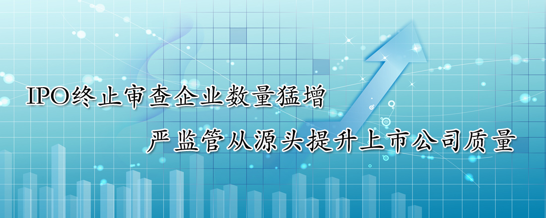 IPO終止審查企業(yè)數(shù)量猛增 嚴監(jiān)管從源頭提升上市公司質量